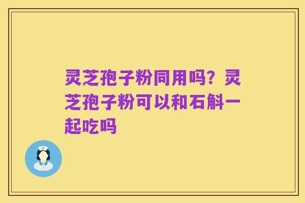 灵芝孢子粉同用吗?灵芝孢子粉可以和石斛一起吃吗