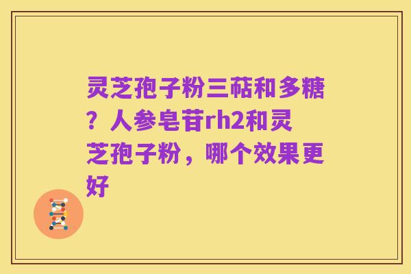 灵芝孢子粉三萜和多糖?人参皂苷rh2和灵芝孢子粉,哪个效果更好