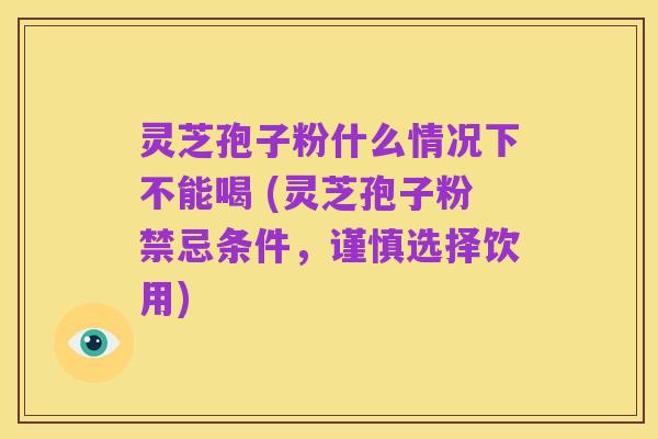 灵芝孢子粉什么情况下不能喝 (灵芝孢子粉禁忌条件,谨慎选择饮用)