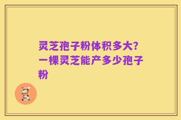 灵芝孢子粉体积多大？一棵灵芝能产多少孢子粉
