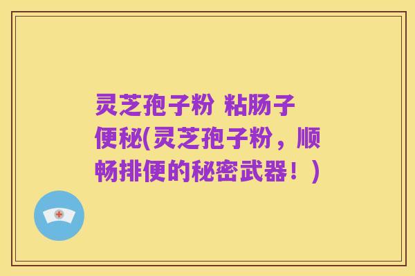 灵芝孢子粉 粘肠子 便秘(灵芝孢子粉,顺畅排便的秘密武器!)