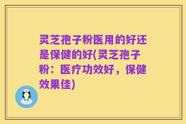 灵芝孢子粉医用的好还是保健的好(灵芝孢子粉:医疗功效好,保健效果佳)
