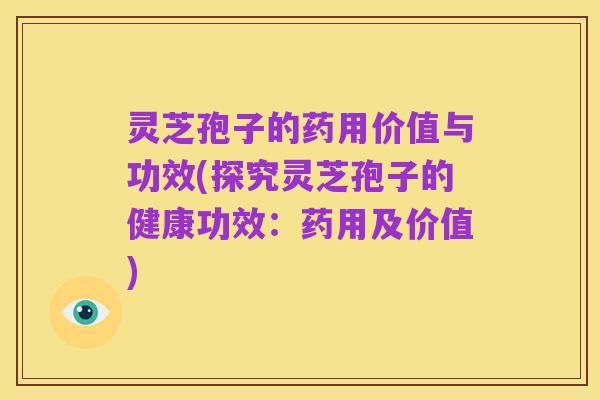 灵芝孢子的药用价值与功效(探究灵芝孢子的健康功效:药用及价值)