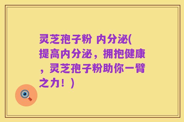 灵芝孢子粉 内分泌(提高内分泌，拥抱健康，灵芝孢子粉助你一臂之力！)
