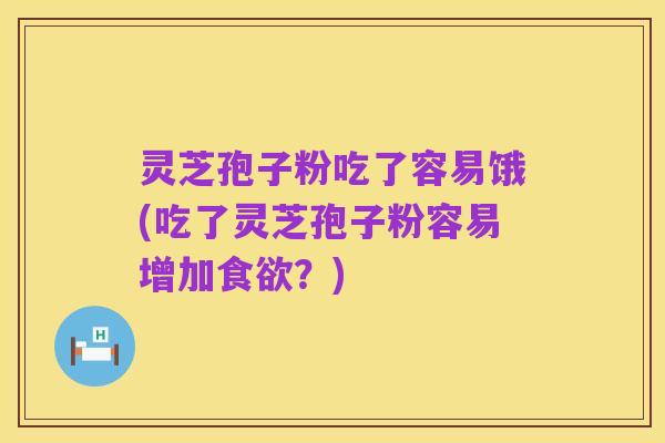 灵芝孢子粉吃了容易饿(吃了灵芝孢子粉容易增加食欲?)