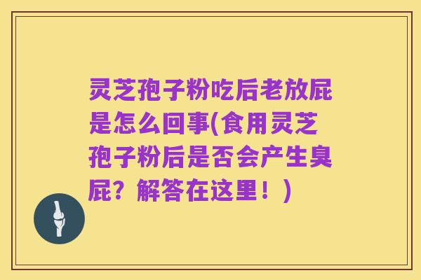 灵芝孢子粉吃后老放屁是怎么回事(食用灵芝孢子粉后是否会产生臭屁?解答在这里!)