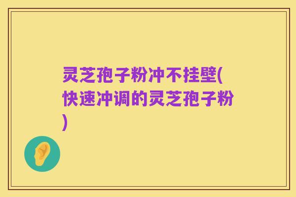 灵芝孢子粉冲不挂壁(快速冲调的灵芝孢子粉)