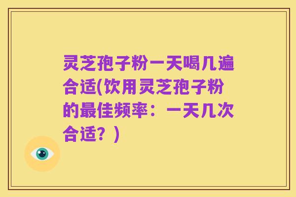 灵芝孢子粉一天喝几遍合适(饮用灵芝孢子粉的最佳频率:一天几次合适?)