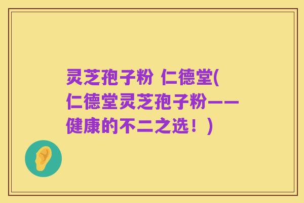 灵芝孢子粉 仁德堂(仁德堂灵芝孢子粉——健康的不二之选!)