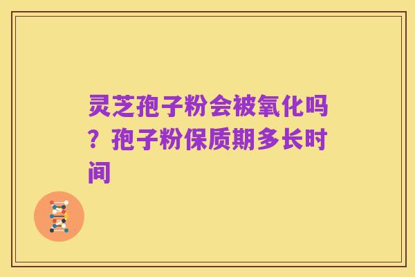 灵芝孢子粉会被氧化吗？孢子粉保质期多长时间