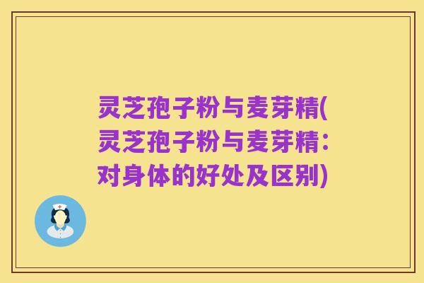 灵芝孢子粉与麦芽精(灵芝孢子粉与麦芽精：对身体的好处及区别)