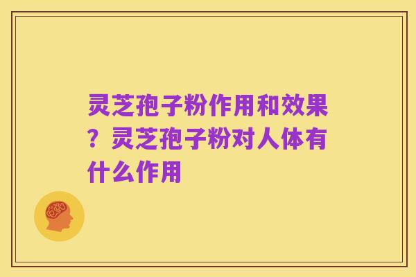 灵芝孢子粉作用和效果？灵芝孢子粉对人体有什么作用