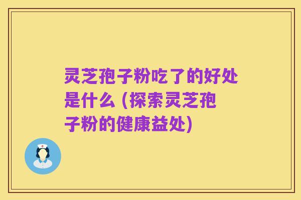 灵芝孢子粉吃了的好处是什么 (探索灵芝孢子粉的健康益处)