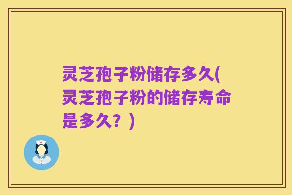 灵芝孢子粉储存多久(灵芝孢子粉的储存寿命是多久?)