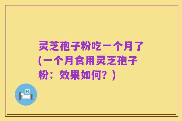 灵芝孢子粉吃一个月了(一个月食用灵芝孢子粉：效果如何？)