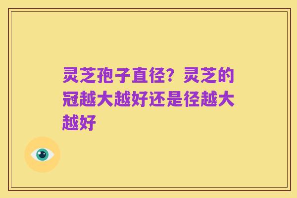 灵芝孢子直径?灵芝的冠越大越好还是径越大越好