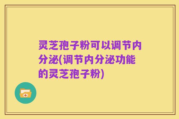 灵芝孢子粉可以调节内分泌(调节内分泌功能的灵芝孢子粉)