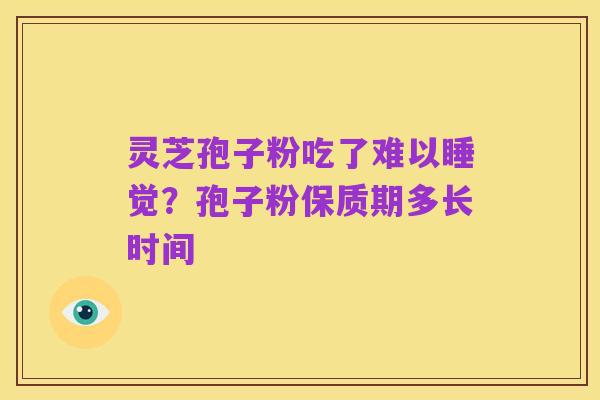 灵芝孢子粉吃了难以睡觉?孢子粉保质期多长时间