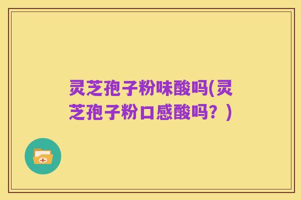 灵芝孢子粉味酸吗(灵芝孢子粉口感酸吗?)
