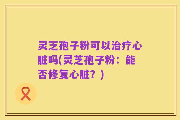 灵芝孢子粉可以治疗心脏吗(灵芝孢子粉:能否修复心脏?)