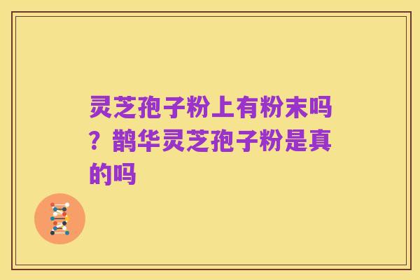 灵芝孢子粉上有粉末吗?鹊华灵芝孢子粉是真的吗