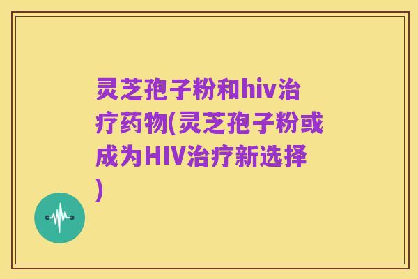 灵芝孢子粉和hiv治疗药物(灵芝孢子粉或成为HIV治疗新选择)