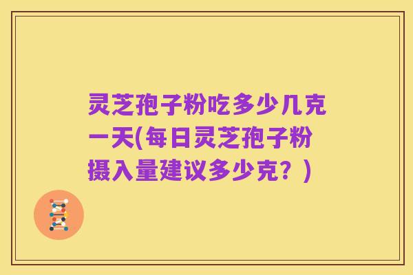 灵芝孢子粉吃多少几克一天(每日灵芝孢子粉摄入量建议多少克?)