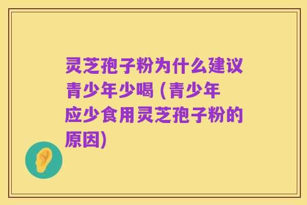灵芝孢子粉为什么建议青少年少喝 (青少年应少食用灵芝孢子粉的原因)
