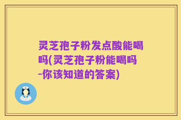 灵芝孢子粉发点酸能喝吗(灵芝孢子粉能喝吗-你该知道的答案)