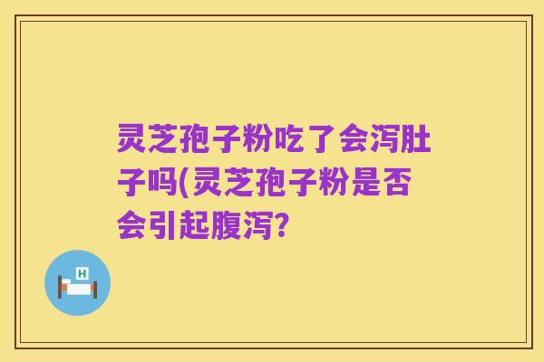 灵芝孢子粉吃了会泻肚子吗(灵芝孢子粉是否会引起腹泻?