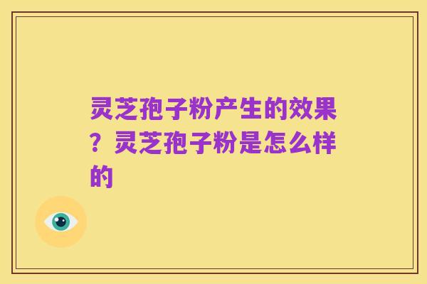 灵芝孢子粉产生的效果?灵芝孢子粉是怎么样的