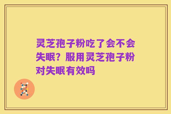 灵芝孢子粉吃了会不会失眠?服用灵芝孢子粉对失眠有效吗