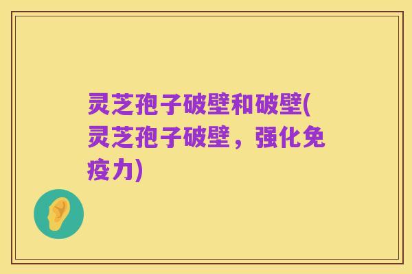 灵芝孢子破壁和破壁(灵芝孢子破壁，强化免疫力)