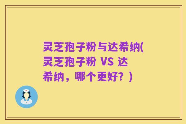 灵芝孢子粉与达希纳(灵芝孢子粉 VS 达希纳，哪个更好？)
