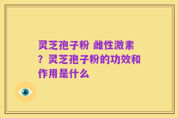 灵芝孢子粉 雌性激素?灵芝孢子粉的功效和作用是什么