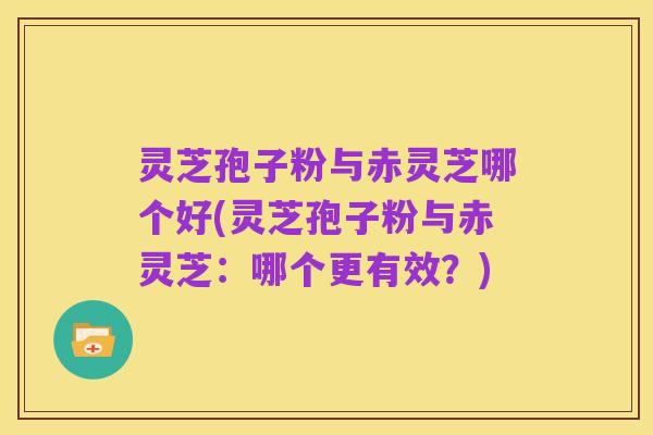 灵芝孢子粉与赤灵芝哪个好(灵芝孢子粉与赤灵芝：哪个更有效？)