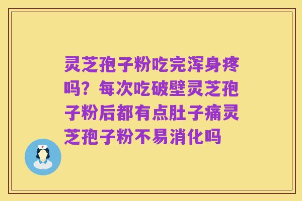 灵芝孢子粉吃完浑身疼吗？每次吃破壁灵芝孢子粉后都有点肚子痛灵芝孢子粉不易消化吗