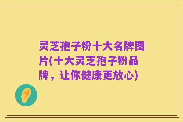 灵芝孢子粉十大名牌图片(十大灵芝孢子粉品牌，让你健康更放心)