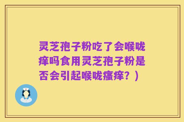 灵芝孢子粉吃了会喉咙痒吗食用灵芝孢子粉是否会引起喉咙瘙痒?)