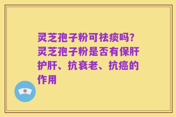 灵芝孢子粉可祛痰吗？灵芝孢子粉是否有保肝护肝、抗衰老、抗癌的作用