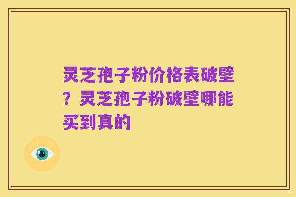灵芝孢子粉价格表破壁？灵芝孢子粉破壁哪能买到真的