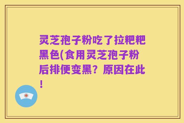 灵芝孢子粉吃了拉粑粑黑色(食用灵芝孢子粉后排便变黑？原因在此！