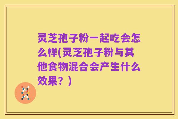 灵芝孢子粉一起吃会怎么样(灵芝孢子粉与其他食物混合会产生什么效果？)