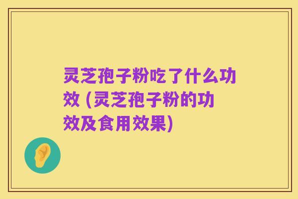 灵芝孢子粉吃了什么功效 (灵芝孢子粉的功效及食用效果)