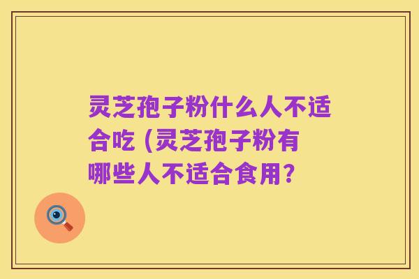 灵芝孢子粉什么人不适合吃 (灵芝孢子粉有哪些人不适合食用?