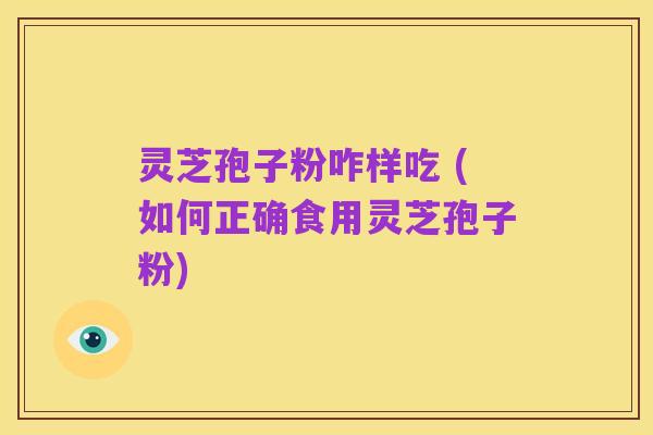 灵芝孢子粉咋样吃 (如何正确食用灵芝孢子粉)