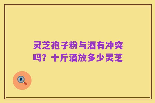 灵芝孢子粉与酒有冲突吗?十斤酒放多少灵芝