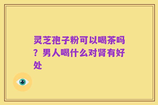 灵芝孢子粉可以喝茶吗？男人喝什么对肾有好处