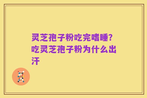 灵芝孢子粉吃完嗜睡?吃灵芝孢子粉为什么出汗
