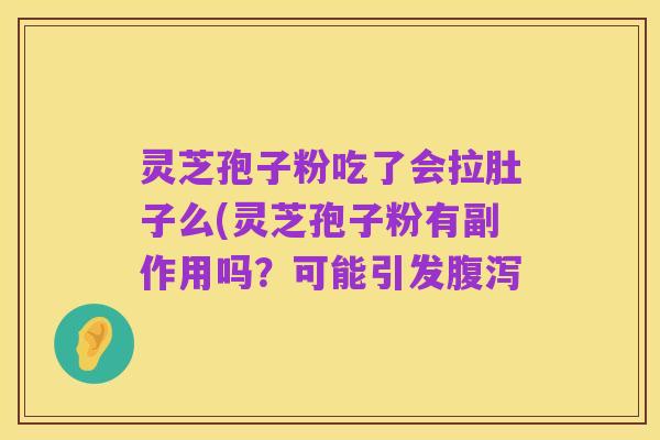 灵芝孢子粉吃了会拉肚子么(灵芝孢子粉有副作用吗?可能引发腹泻